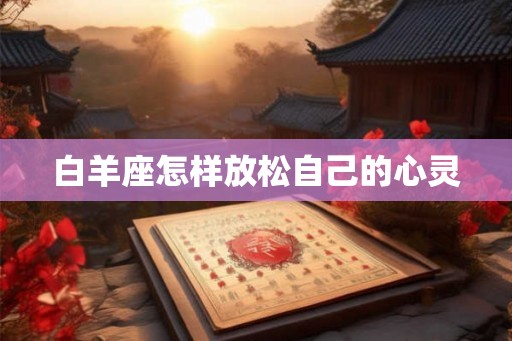 白羊座怎样放松自己的心灵 白羊座怎样放松自己的心灵