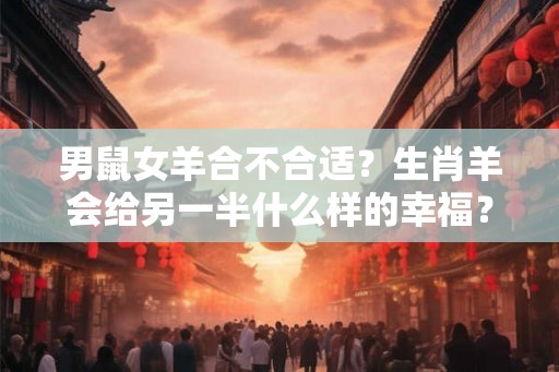 男鼠女羊合不合适？生肖羊会给另一半什么样的幸福？