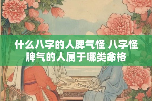 什么八字的人脾气怪 八字怪脾气的人属于哪类命格 什么八字的人脾气怪 八字怪脾气的人属于哪类命格