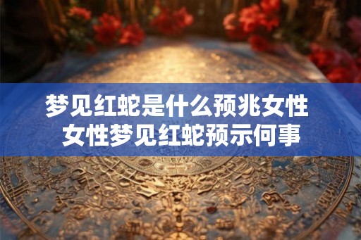 梦见红蛇是什么预兆女性 女性梦见红蛇预示何事