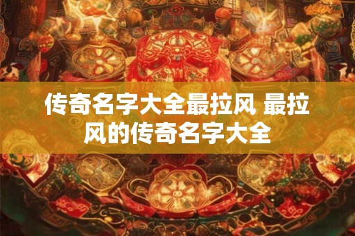 传奇名字大全最拉风 最拉风的传奇名字大全