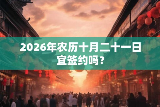 2026年农历十月二十一日宜签约吗？