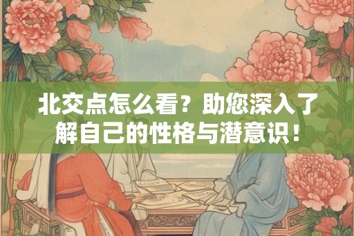 北交点怎么看？助您深入了解自己的性格与潜意识！