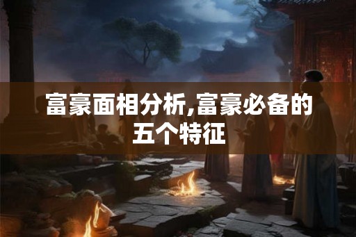 富豪面相分析,富豪必备的五个特征