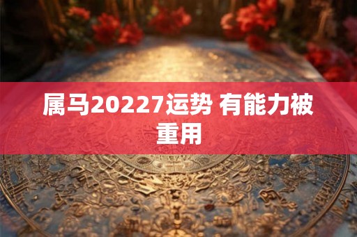 属马20227运势 有能力被重用 属马20227运势 有能力被重用