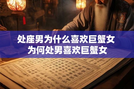处座男为什么喜欢巨蟹女 为何处男喜欢巨蟹女 处座男为什么喜欢巨蟹女 为何处男喜欢巨蟹女