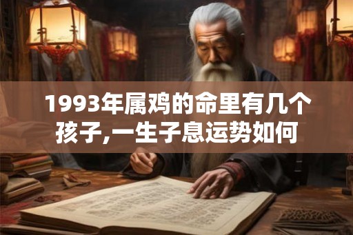 1993年属鸡的命里有几个孩子,一生子息运势如何