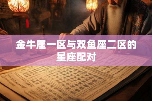 金牛座一区与双鱼座二区的星座配对