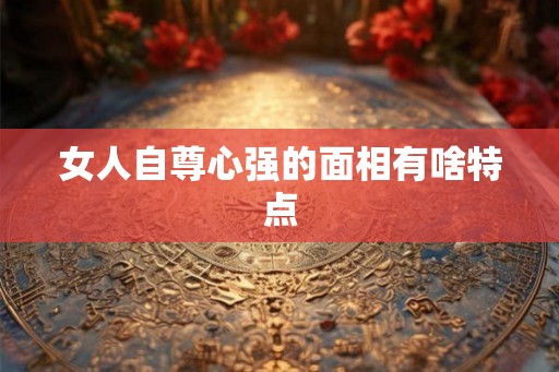 女人自尊心强的面相有啥特点 女人自尊心强的面相有啥特点