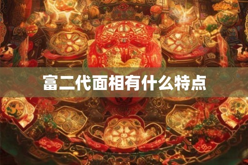 富二代面相有什么特点 富二代面相有什么特点