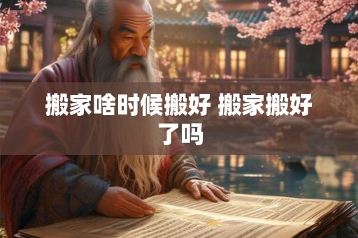 搬家啥时候搬好 搬家搬好了吗