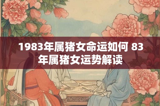 1983年属猪女命运如何 83年属猪女运势解读 1983年属猪女命运如何 83年属猪女运势解读