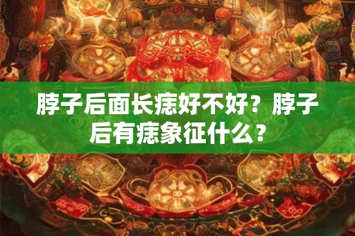 脖子后面长痣好不好?脖子后有痣象征什么? 脖子后面长痣好不好?脖子后有痣象征什么?