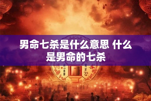 男命七杀是什么意思 什么是男命的七杀
