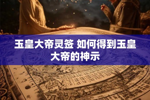 玉皇大帝灵签 如何得到玉皇大帝的神示