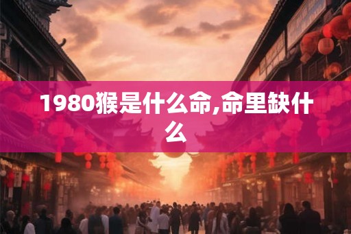 1980猴是什么命,命里缺什么