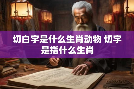 切白字是什么生肖动物 切字是指什么生肖