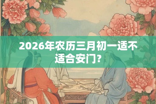 2026年农历三月初一适不适合安门？