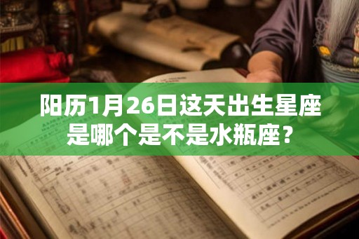 阳历1月26日这天出生星座是哪个是不是水瓶座？