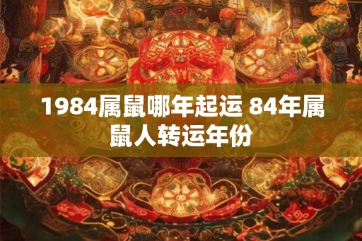 1984属鼠哪年起运 84年属鼠人转运年份