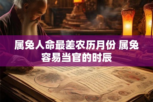 属兔人命最差农历月份 属兔容易当官的时辰