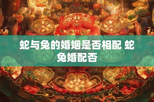 蛇与兔的婚姻是否相配 蛇兔婚配否
