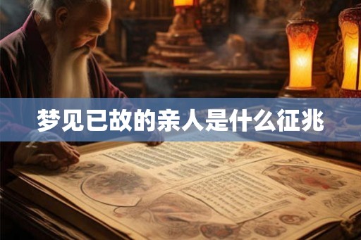 梦见已故的亲人是什么征兆 梦见已故的亲人是什么征兆