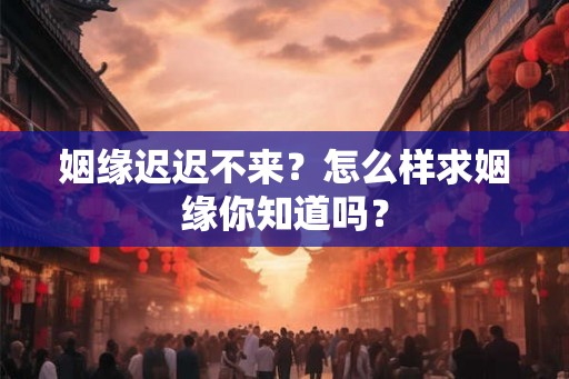 姻缘迟迟不来？怎么样求姻缘你知道吗？