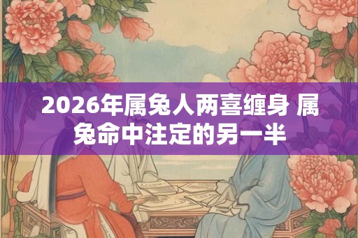 2026年属兔人两喜缠身 属兔命中注定的另一半 2026年属兔人两喜缠身 属兔命中注定的另一半