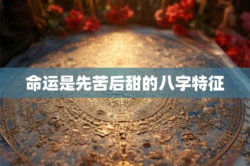 命运是先苦后甜的八字特征 命运是先苦后甜的八字特征