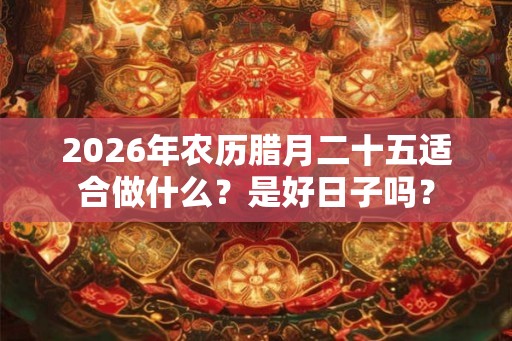 2026年农历腊月二十五适合做什么？是好日子吗？