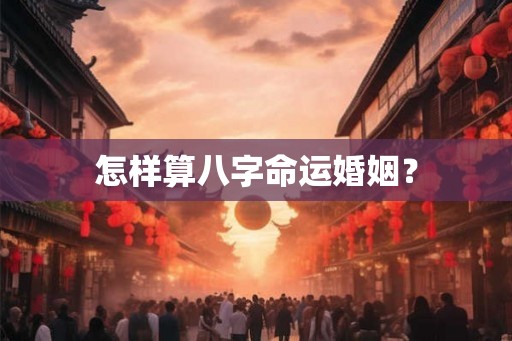 怎样算八字命运婚姻? 怎样算八字命运婚姻?