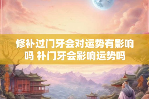 修补过门牙会对运势有影响吗 补门牙会影响运势吗