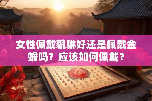 女性佩戴貔貅好还是佩戴金蟾吗？应该如何佩戴？