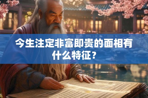 今生注定非富即贵的面相有什么特征? 今生注定非富即贵的面相有什么特征?