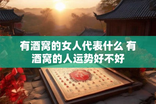 有酒窝的女人代表什么 有酒窝的人运势好不好 有酒窝的女人代表什么 有酒窝的人运势好不好