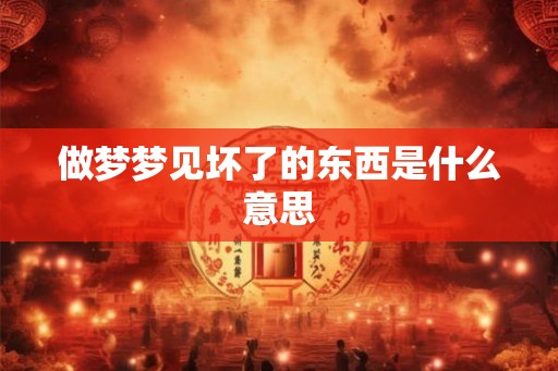 做梦梦见坏了的东西是什么意思
