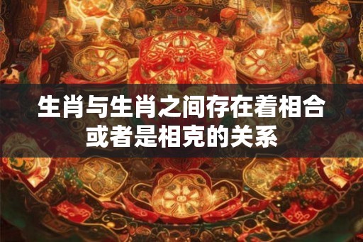 生肖与生肖之间存在着相合或者是相克的关系