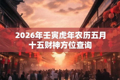 2026年壬寅虎年农历五月十五财神方位查询