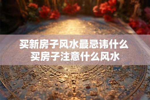 买新房子风水最忌讳什么 买房子注意什么风水