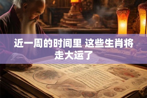 近一周的时间里 这些生肖将走大运了