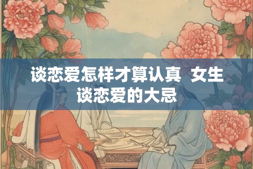 谈恋爱怎样才算认真  女生谈恋爱的大忌