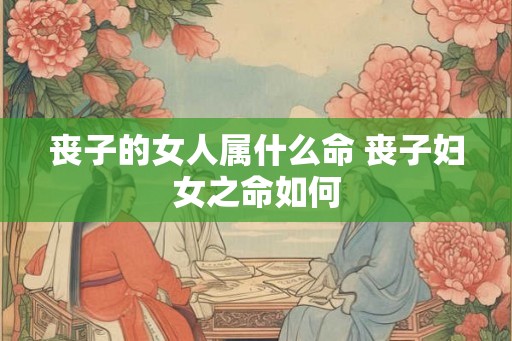 丧子的女人属什么命 丧子妇女之命如何