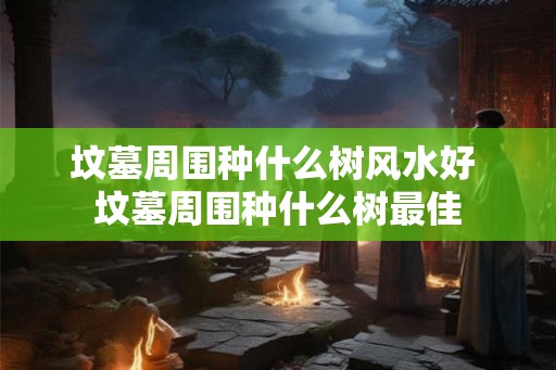 坟墓周围种什么树风水好 坟墓周围种什么树最佳