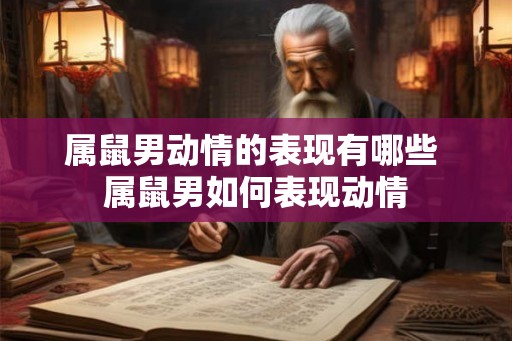 属鼠男动情的表现有哪些 属鼠男如何表现动情 属鼠男动情的表现有哪些 属鼠男如何表现动情