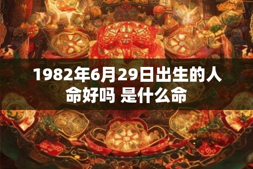 1982年6月29日出生的人命好吗 是什么命