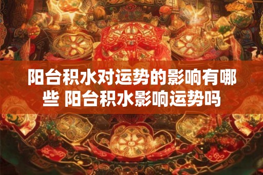 阳台积水对运势的影响有哪些 阳台积水影响运势吗