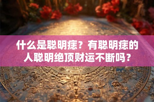 什么是聪明痣？有聪明痣的人聪明绝顶财运不断吗？