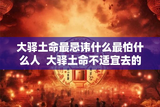 大驿土命最忌讳什么最怕什么人 大驿土命不适宜去的方向 大驿土命最忌讳什么最怕什么人 大驿土命不适宜去的方向