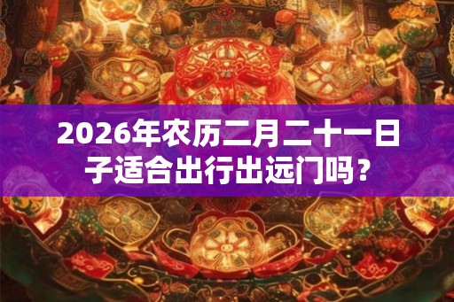 2026年农历二月二十一日子适合出行出远门吗? 2026年农历二月二十一日子适合出行出远门吗?
